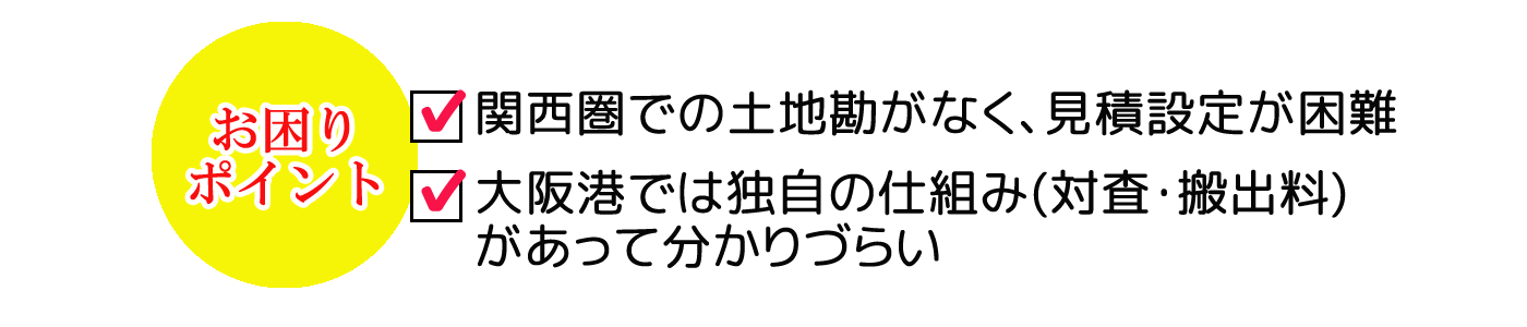 関西圏での見積設定が困難であったり、大阪港での対査・搬出料が分かりづらいなどお困りではないですか？